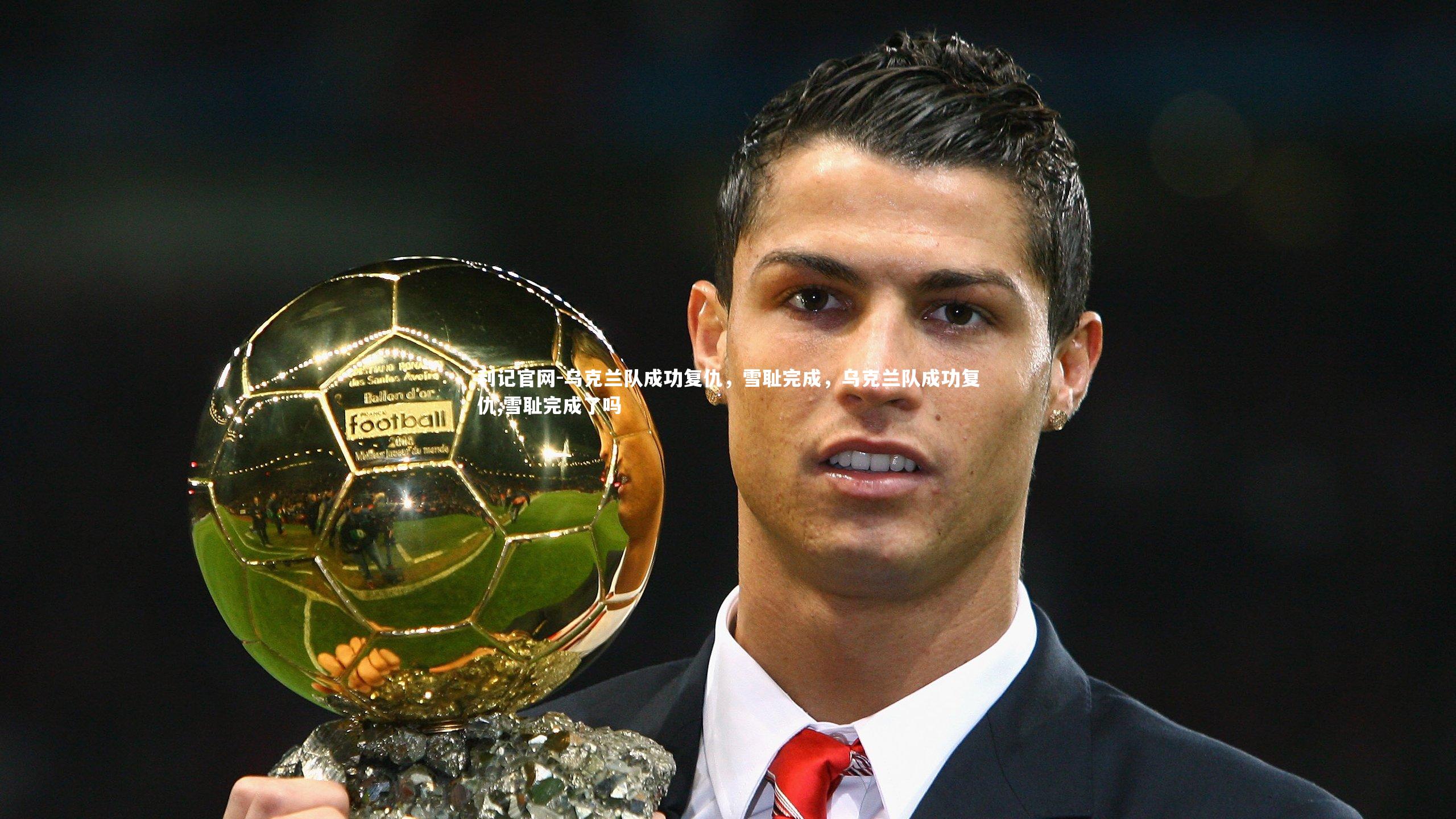 利记官网-乌克兰队成功复仇，雪耻完成，乌克兰队成功复仇,雪耻完成了吗