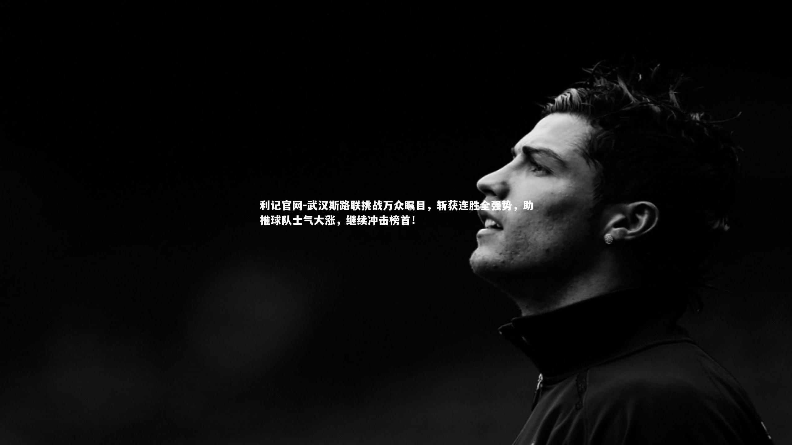 利记官网-武汉斯路联挑战万众瞩目，斩获连胜全强势，助推球队士气大涨，继续冲击榜首！