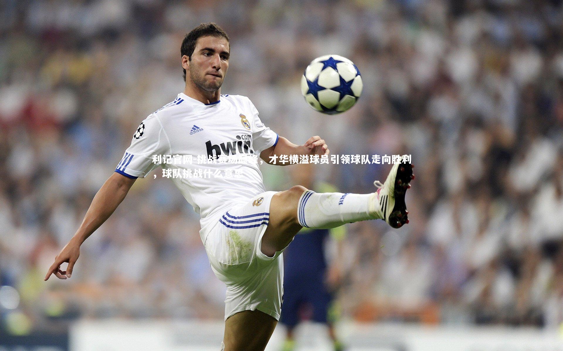 挑战赛场巅峰，才华横溢球员引领球队走向胜利，球队挑战什么意思