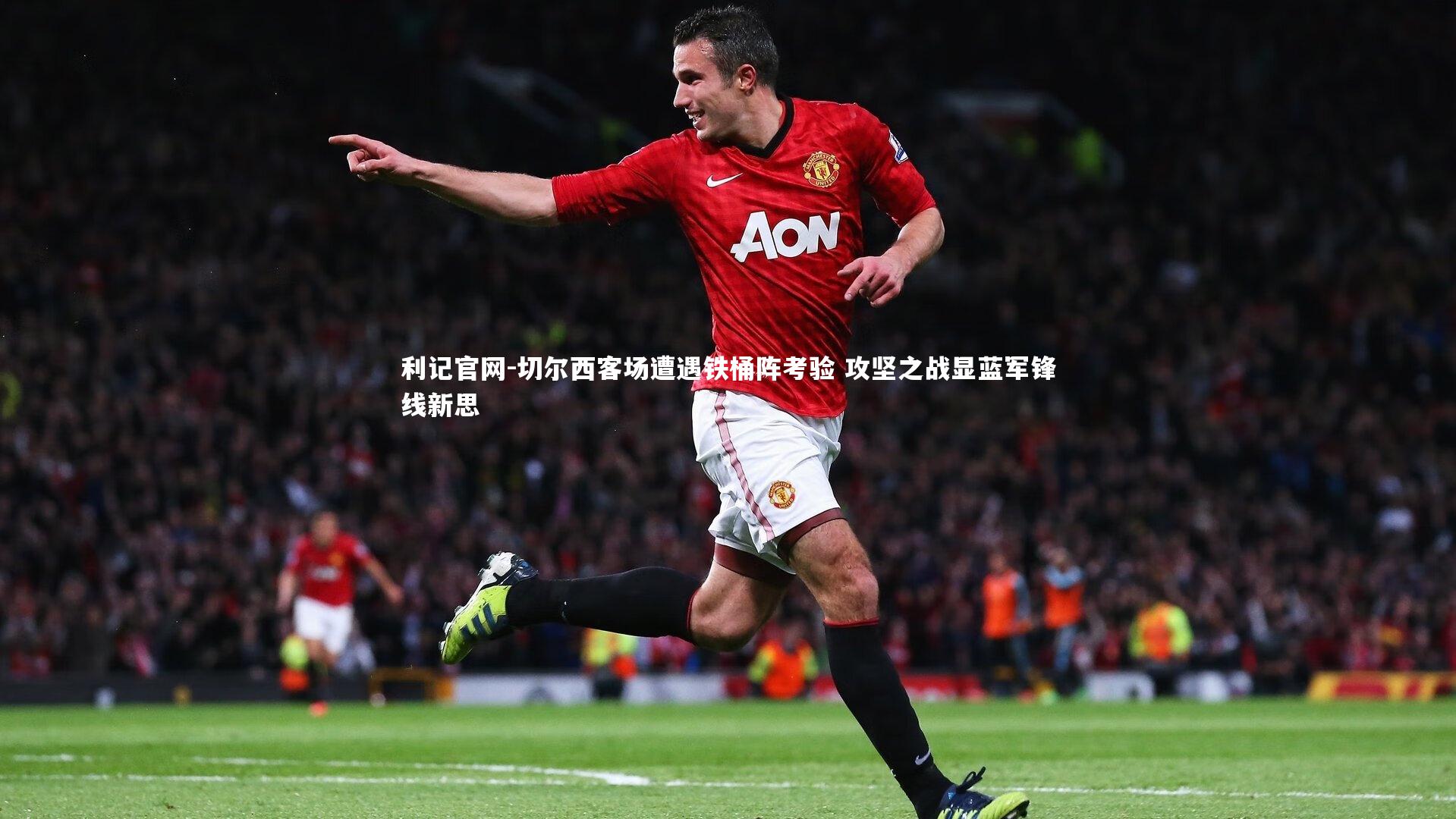 切尔西客场遭遇铁桶阵考验 攻坚之战显蓝军锋线新思