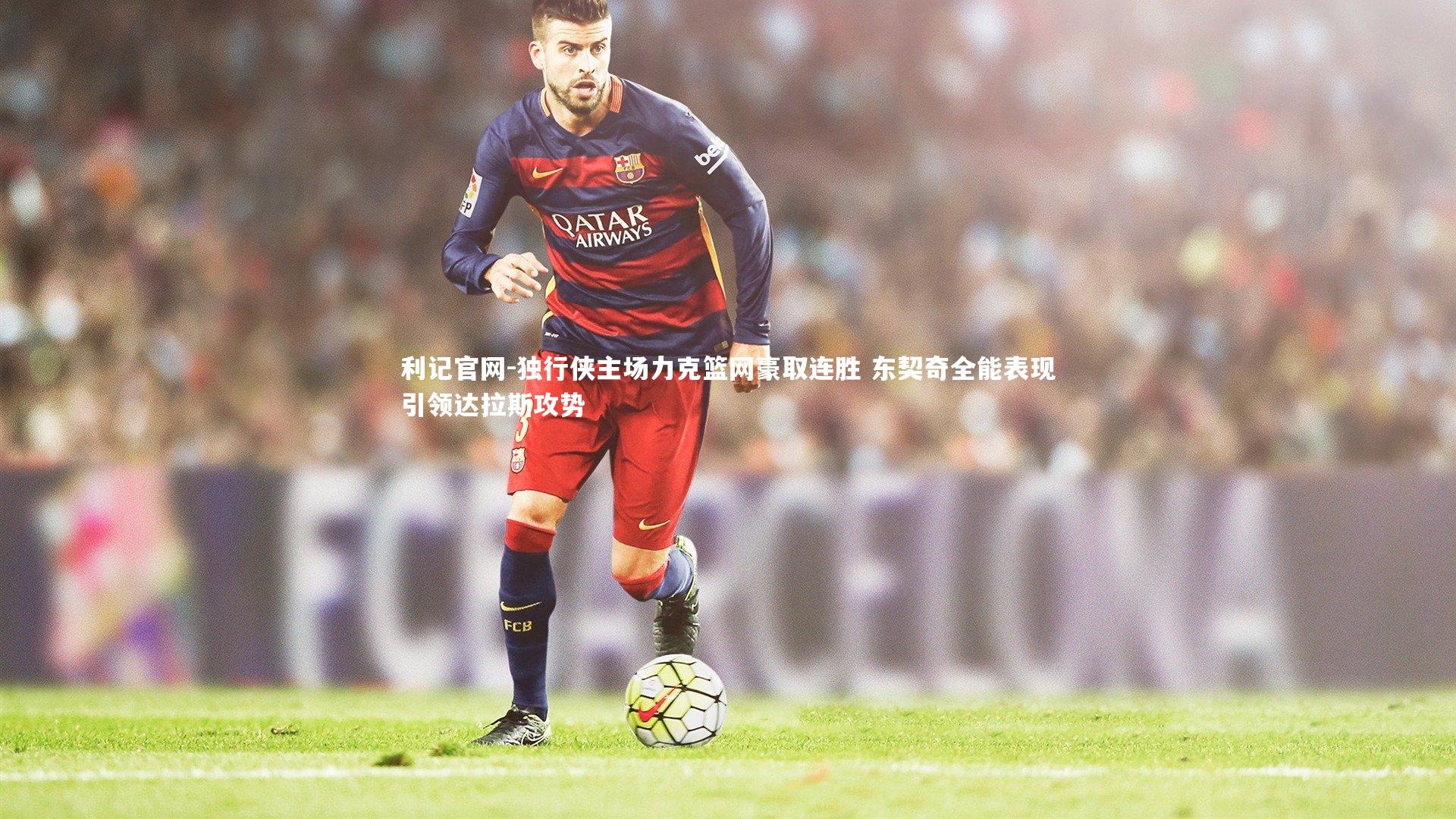 利记官网-独行侠主场力克篮网豪取连胜 东契奇全能表现引领达拉斯攻势