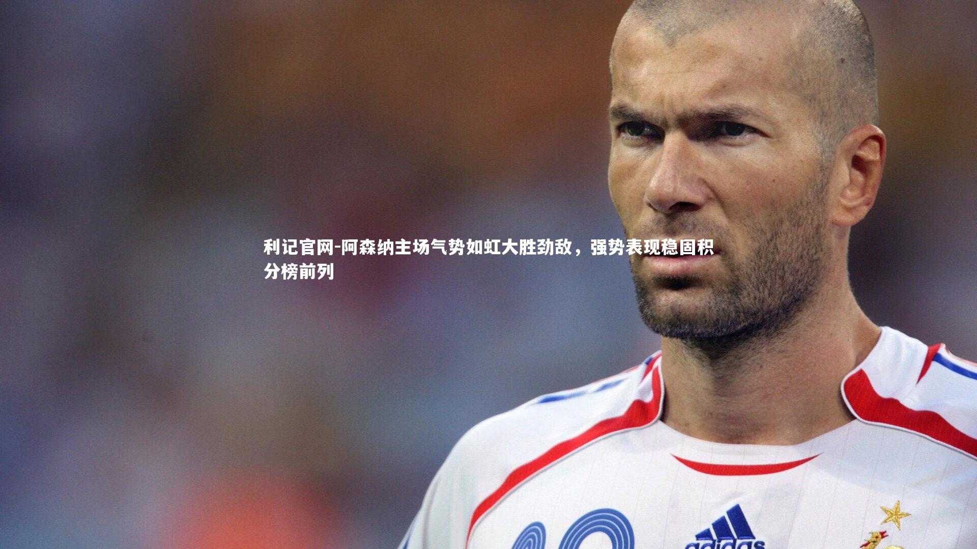 阿森纳主场气势如虹大胜劲敌,强势表现稳固积分榜前列