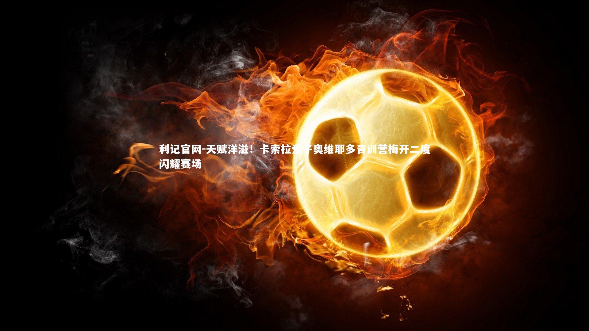 天赋洋溢!卡索拉爱子奥维耶多青训营梅开二度闪耀赛场