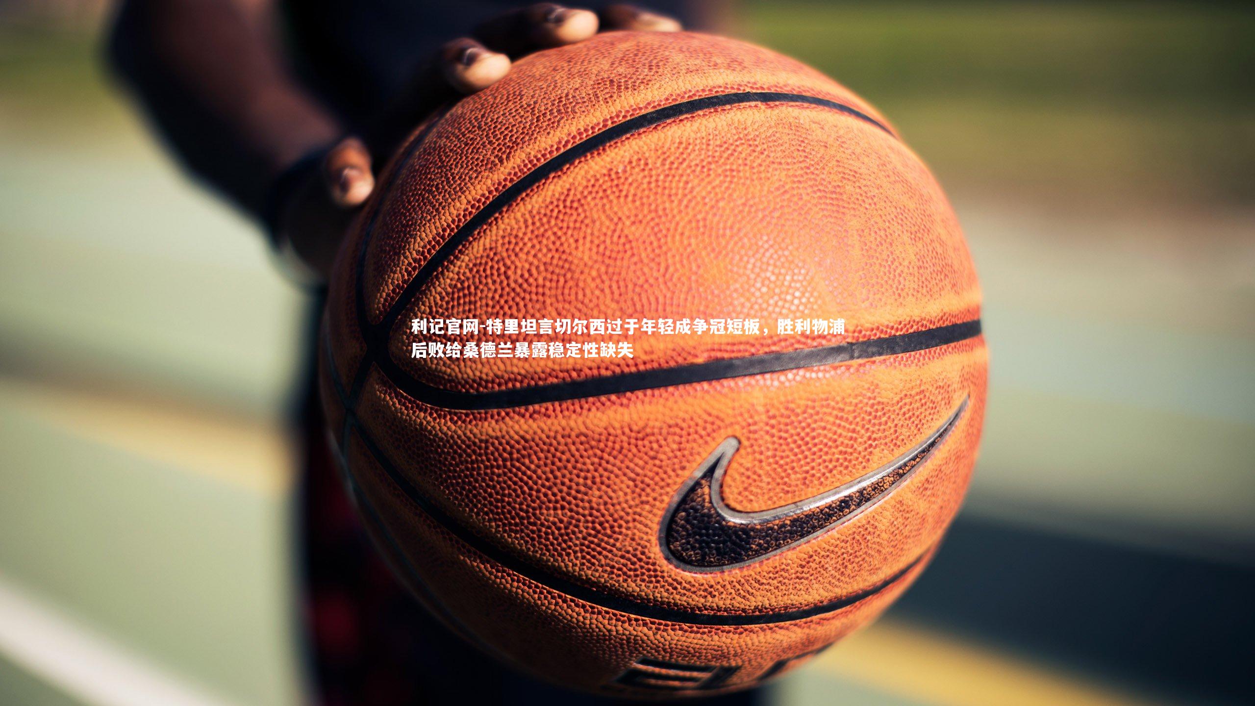 特里坦言切尔西过于年轻成争冠短板,胜利物浦后败给桑德兰暴露稳定性缺失