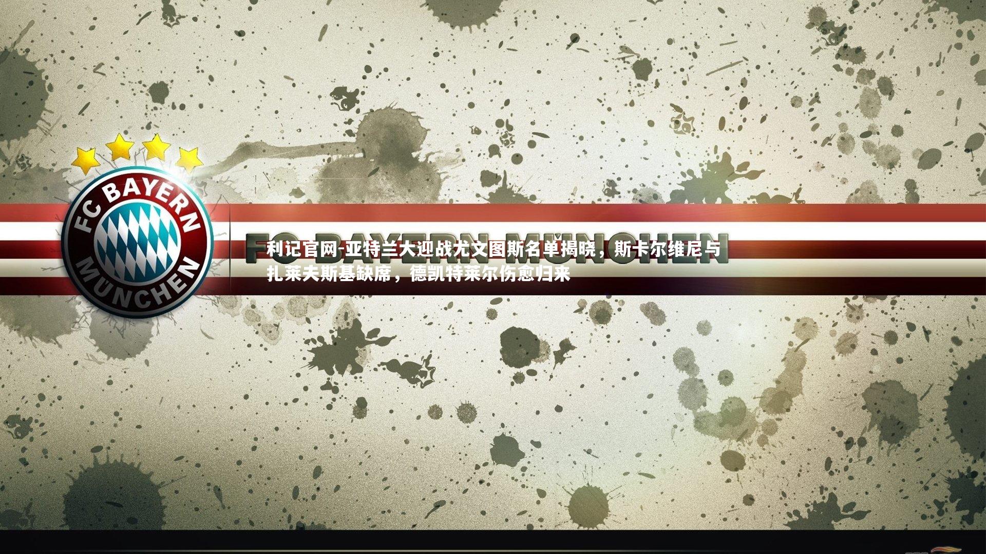 利记官网-亚特兰大迎战尤文图斯名单揭晓，斯卡尔维尼与扎莱夫斯基缺席，德凯特莱尔伤愈归来